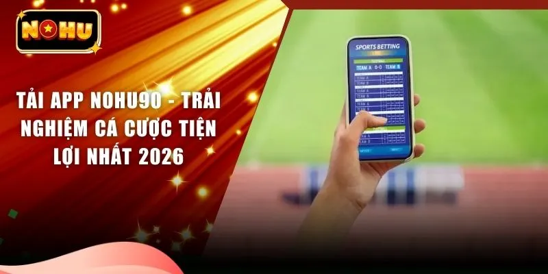 Tải App Nohu90 - Trải Nghiệm Cá Cược Tiện Lợi Nhất 2026